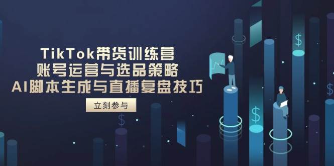 TikTok卖货夏令营，抖音号运营与选品策略，AI脚本制作形成与直播复盘总结方法-中创网_专注互联网创业,项目资源整合-心诚资源网