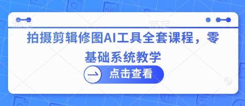 AI视觉创作系统课：摄影后期/视频剪辑/图片处理一站式教学，手把手带你玩转AI工具-中创网_专注互联网创业,项目资源整合-心诚资源网