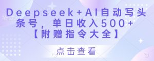 Deepseek+AI自动写头条号,单日收入500+ 【附赠指令大全】-中创网_专注互联网创业,项目资源整合-心诚资源网