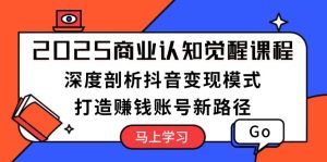 (13948期)2025商业认知觉醒课程:深度剖析抖音变现模式,打造赚钱账号新路径-中创网_专注互联网创业,项目资源整合-心诚资源网