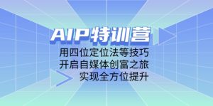 (14530期)AIP夏令营,用四位定位方法等技巧,打开自媒体平台财富之行,完成全面提升-中创网_专注互联网创业,项目资源整合-心诚资源网