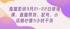 直播间密训班3月21~22日当场课，直播卖货、养号、小店随心推5钟头干货知识-中创网_专注互联网创业,项目资源整合-心诚资源网