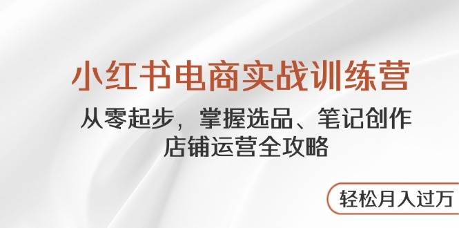 小红书电商实战训练营，从零起步，掌握选品、笔记创作、店铺运营全攻略，轻松月入过万-中创网_专注互联网创业,项目资源整合-心诚资源网