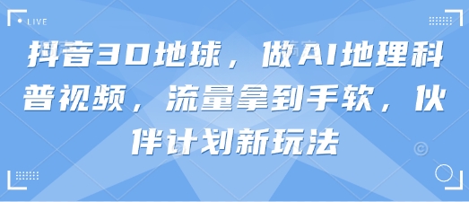 抖音视频3D地球上，做AI自然地理科普文章，总流量拿奖拿到手软，伙伴计划新模式-中创网_专注互联网创业,项目资源整合-心诚资源网