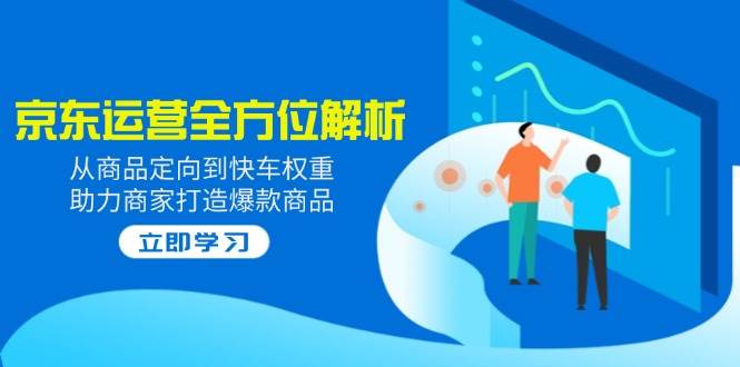 2025京东运营多方位分析：从商品定项到顺风车权重值，助力商家推出爆款产品-中创网_专注互联网创业,项目资源整合-心诚资源网