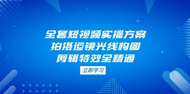全套短视频实操方案，拍摄运镜光线构图，剪辑特效全精通-中创网_专注互联网创业,项目资源整合-心诚资源网