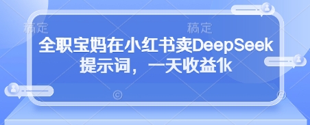 全职宝妈在小红书卖DeepSeek提示词，一天收益1k-中创网_专注互联网创业,项目资源整合-心诚资源网
