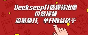 Deekseep制作治愈风景视频爆火出圈，单日收益几张，流量持续飙升-中创网_专注互联网创业,项目资源整合-心诚资源网