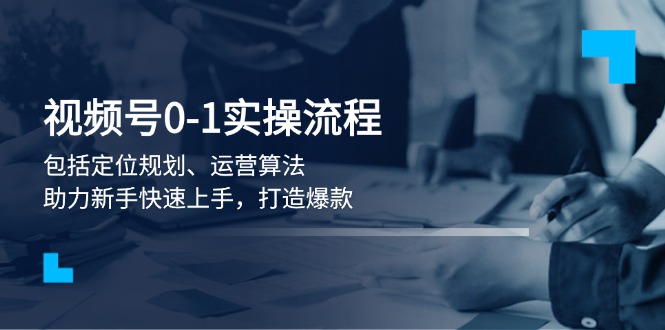 （13984期）视频号0-1实战流程，包括定位规划、运营算法，助力新手快速上手，打造爆款-中创网_专注互联网创业,项目资源整合-心诚资源网