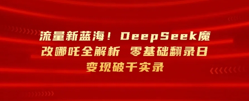 总流量新蓝海，DeepSeek硬改哪咤全面解析，零基础复制光盘日转现破k纪实-中创网_专注互联网创业,项目资源整合-心诚资源网