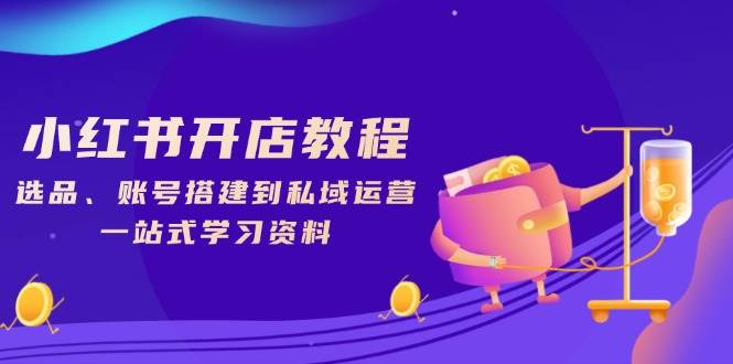 小红书的开店流程，选款、账户构建到私域流量运营，一站式学习材料-中创网_专注互联网创业,项目资源整合-心诚资源网