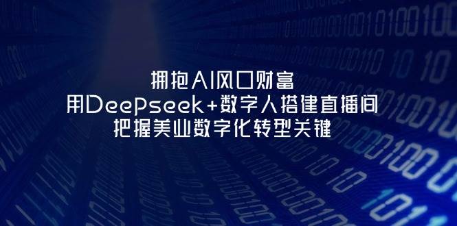 相拥AI出风口财运：用Deepseek 虚拟数字人构建直播房间，掌握美容连锁企业战略转型重要-中创网_专注互联网创业,项目资源整合-心诚资源网
