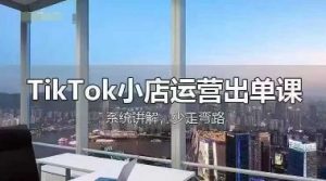 TikTok小商店经营开单课,从开实体店选款、经营开单、安排发货资金回笼,开展全过程解读-中创网_专注互联网创业,项目资源整合-心诚资源网