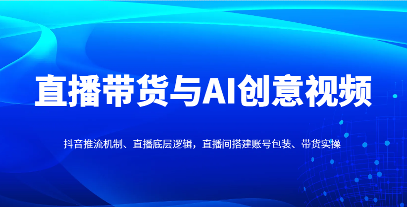 直播卖货与AI创意广告视频，抖音推流体制、直播间底层思维，直播间搭建账户外包装、卖货实际操作-中创网_专注互联网创业,项目资源整合-心诚资源网