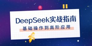 （14074期）DeepSeek实战演练手册，申请注册配备、对话技巧、文件整理、基本操作到高级运用-中创网_专注互联网创业,项目资源整合-心诚资源网
