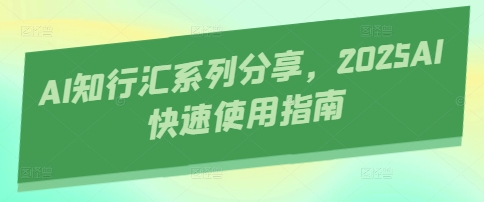 AI知行汇系列产品共享，2025AI迅速操作指南-中创网_专注互联网创业,项目资源整合-心诚资源网