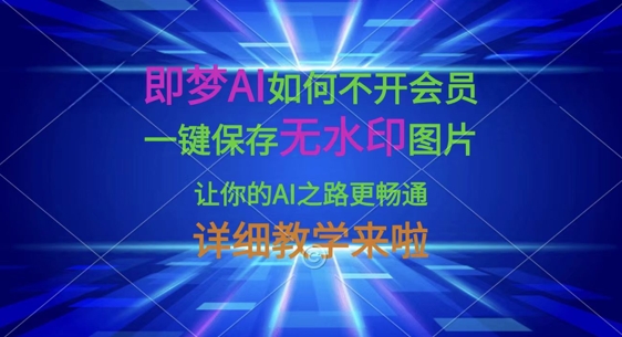 即梦AI怎样才能不开通会员，一键保存无水印图片，使你的AI之途更顺畅，详尽课堂教学来了-中创网_专注互联网创业,项目资源整合-心诚资源网
