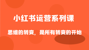 小红书运营系列产品课，思维的转变，这是所有改变的逐渐-中创网_专注互联网创业,项目资源整合-心诚资源网
