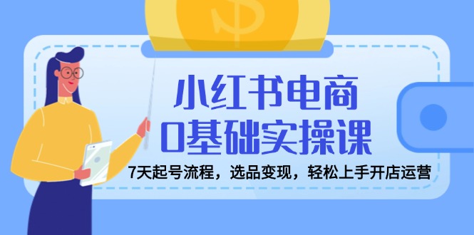 （14534期）小红书电商0基本实操课，7天养号步骤，选款转现，快速上手开店运营-中创网_专注互联网创业,项目资源整合-心诚资源网