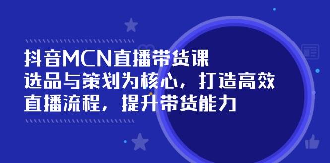 抖音MCN直播带货课：选品与策划为核心, 打造高效直播流程, 提升带货能力-中创网_专注互联网创业,项目资源整合-心诚资源网
