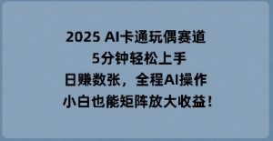 2025 AI卡通人偶跑道,5min快速上手,日入多张,全过程AI实际操作,新手也可以引流矩阵变大盈利-中创网_专注互联网创业,项目资源整合-心诚资源网