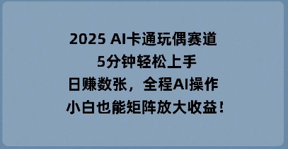 2025 AI卡通人偶跑道，5min快速上手，日入多张，全过程AI实际操作，新手也可以引流矩阵变大盈利-中创网_专注互联网创业,项目资源整合-心诚资源网