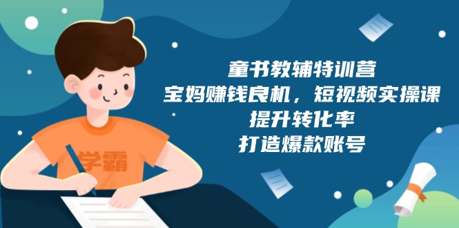 （13899期）童书教辅特训营，宝妈赚钱良机，短视频实操课，提升转化率，打造爆款账号-中创网_专注互联网创业,项目资源整合-心诚资源网