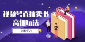 微信视频号直播卖书高拥游戏玩法,底层思维分析,实际操作方法攻略大全-中创网_专注互联网创业,项目资源整合-心诚资源网