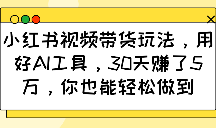 小红书视频卖货游戏玩法，用对AI专用工具，30天挣了5万，你都可以轻松保证-中创网_专注互联网创业,项目资源整合-心诚资源网