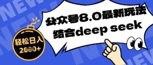 微信公众号全新游戏玩法8.0,融合DeepSeek写公众号全新热文,实际操作简单轻松日入多张-中创网_专注互联网创业,项目资源整合-心诚资源网