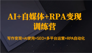 AI+自媒体+RPA变现训练营：写作变现+AI使用+SEO+多平台运营+RPA自动化-中创网_专注互联网创业,项目资源整合-心诚资源网