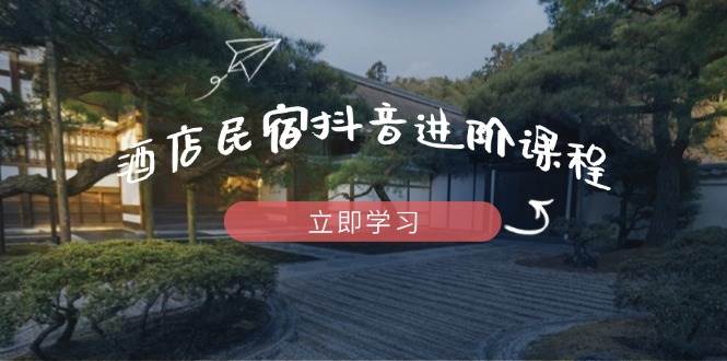 酒店民宿抖音进阶课程，掌握流量渠道与推流逻辑，打造爆款内容-中创网_专注互联网创业,项目资源整合-心诚资源网