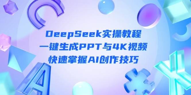 DeepSeek新手入门实际操作实例教程：一键生成PPT与4K视频播放，快速上手AI艺术表现手法-中创网_专注互联网创业,项目资源整合-心诚资源网