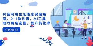 (14368期)抖音同城日常生活酒店民宿手册,0-1做抖音,AI专用工具助推精准流量人群,提高转化率-中创网_专注互联网创业,项目资源整合-心诚资源网