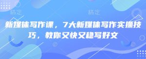 新媒体写作课，7大新媒体写作实际操作方法，教大家又快又稳写完文-中创网_专注互联网创业,项目资源整合-心诚资源网