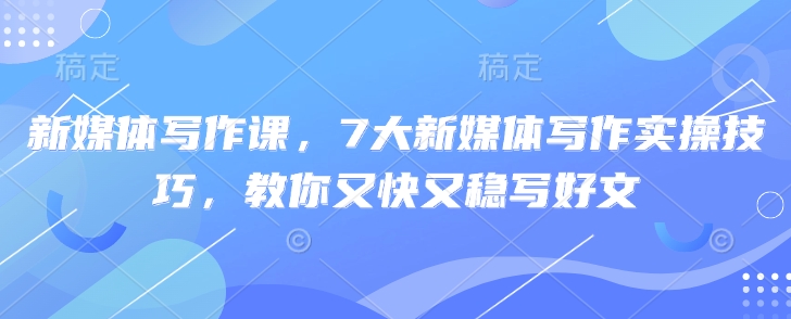 新媒体写作课，7大新媒体写作实际操作方法，教大家又快又稳写完文-中创网_专注互联网创业,项目资源整合-心诚资源网