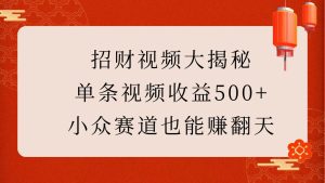 招财视频大揭秘：单条视频收益500+，小众赛道也能赚翻天！-中创网_专注互联网创业,项目资源整合-心诚资源网