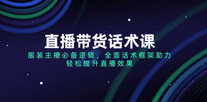 （14231期）直播带货话术课，服装主播必不可少逻辑性，全方位销售话术架构助推，轻轻松松提高直播数据-中创网_专注互联网创业,项目资源整合-心诚资源网