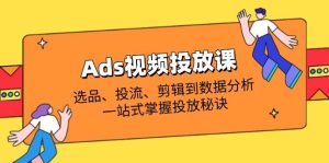 Ads视频投放课全面解析:选款、投流、视频剪辑到数据统计分析,一站式把握推广窍门-中创网_专注互联网创业,项目资源整合-心诚资源网