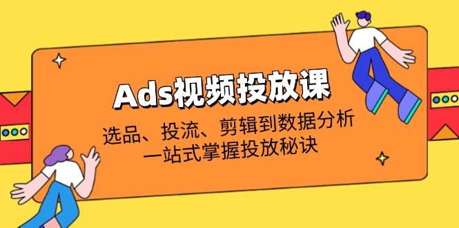 Ads视频投放课全面解析：选款、投流、视频剪辑到数据统计分析，一站式把握推广窍门-中创网_专注互联网创业,项目资源整合-心诚资源网