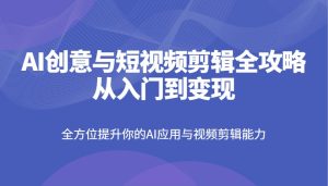 AI创意和短视频剪辑攻略大全从入门到转现，全面提升你AI应用和视频编辑水平-中创网_专注互联网创业,项目资源整合-心诚资源网