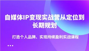 自媒体IP变现实战营从定位到长期规划,打造个人品牌、实现持续盈利实战课程-中创网_专注互联网创业,项目资源整合-心诚资源网