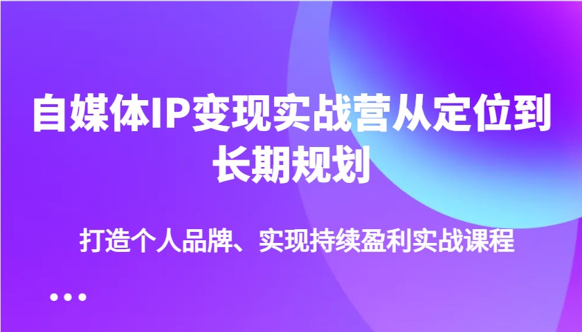 自媒体IP变现实战营从定位到长期规划，打造个人品牌、实现持续盈利实战课程-中创网_专注互联网创业,项目资源整合-心诚资源网