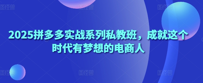 2025拼多多实战系列私教班，成就这个时代有梦想的电商人-中创网_专注互联网创业,项目资源整合-心诚资源网