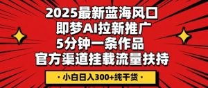 2025最新蓝海风口,即梦AI拉新推广,5分钟一条作品,官方渠道挂载,流量扶持,小白日入3张+纯干货-中创网_专注互联网创业,项目资源整合-心诚资源网