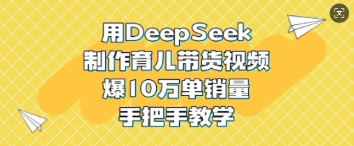 用DeepSeek制做育儿教育带货视频，爆10W单销售量，一对一教学-中创网_专注互联网创业,项目资源整合-心诚资源网