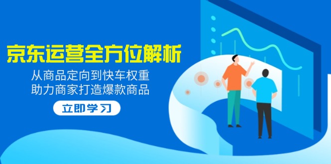 （14477期）2025京东运营全方位解析：从商品定向到快车权重，助力商家打造爆款商品-中创网_专注互联网创业,项目资源整合-心诚资源网