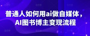 平常人怎样用ai运营自媒体，AI书籍时尚博主转现步骤-中创网_专注互联网创业,项目资源整合-心诚资源网