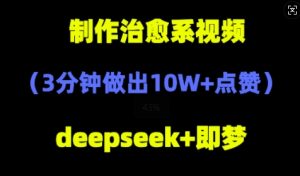 DeepSeek+即梦AI,制作治愈系风景视频,3分钟做出点赞10W+-中创网_专注互联网创业,项目资源整合-心诚资源网