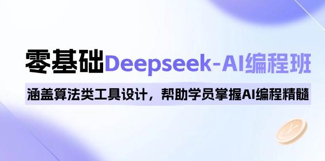 0基本Deepseek-AI编程班，包含优化算法类专用工具设计方案，帮助同学把握AI程序编写精粹-中创网_专注互联网创业,项目资源整合-心诚资源网